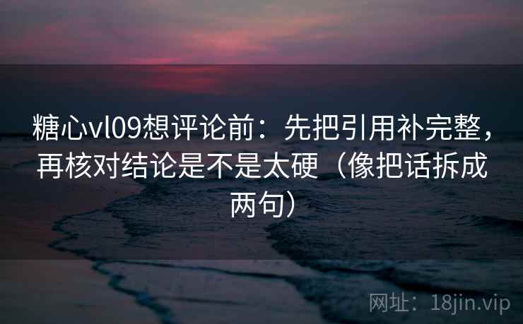糖心vl09想评论前：先把引用补完整，再核对结论是不是太硬（像把话拆成两句）