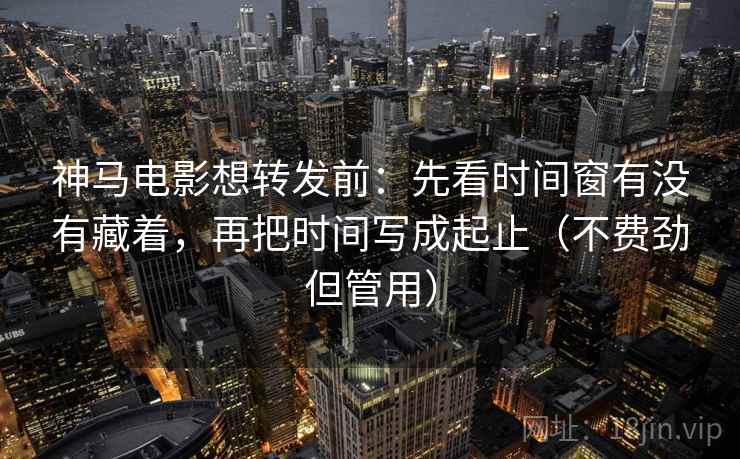 神马电影想转发前：先看时间窗有没有藏着，再把时间写成起止（不费劲但管用）