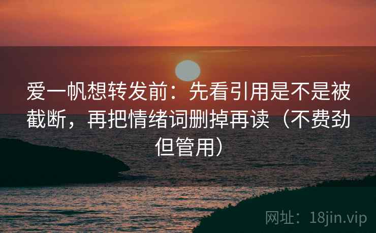 爱一帆想转发前:先看引用是不是被截断,再把情绪词删掉再读(不费劲但管用) 爱一帆想转发前:先看引用是不是被截断,再把情绪词删掉再读(不费劲但管用)