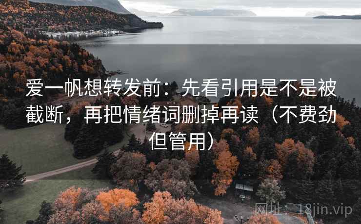 爱一帆想转发前：先看引用是不是被截断，再把情绪词删掉再读（不费劲但管用）