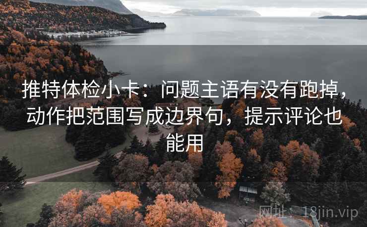 推特体检小卡:问题主语有没有跑掉,动作把范围写成边界句,提示评论也能用 推特体检小卡:问题主语有没有跑掉,动作把范围写成边界句,提示评论也能用