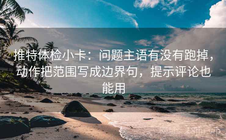 推特体检小卡：问题主语有没有跑掉，动作把范围写成边界句，提示评论也能用