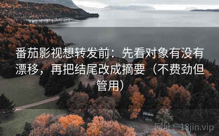 番茄影视想转发前：先看对象有没有漂移，再把结尾改成摘要（不费劲但管用）
