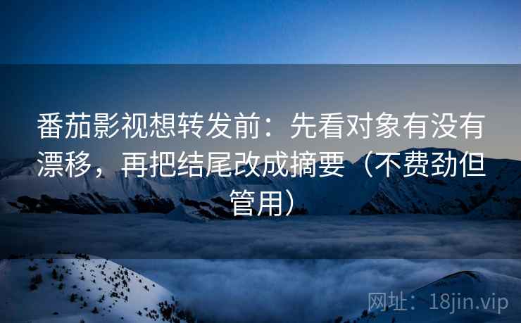 番茄影视想转发前：先看对象有没有漂移，再把结尾改成摘要（不费劲但管用）