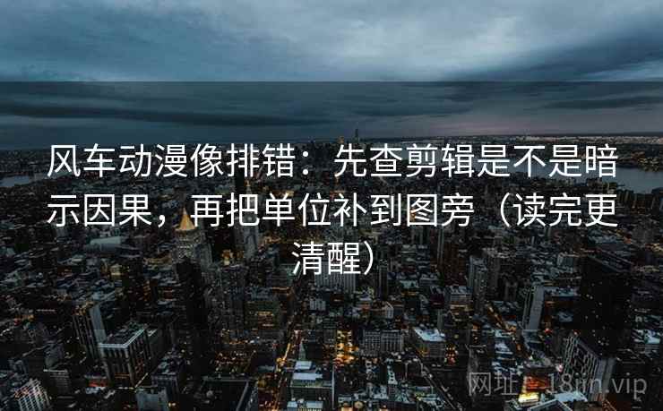 风车动漫像排错:先查剪辑是不是暗示因果,再把单位补到图旁(读完更清醒) 风车动漫像排错:先查剪辑是不是暗示因果,再把单位补到图旁(读完更清醒)