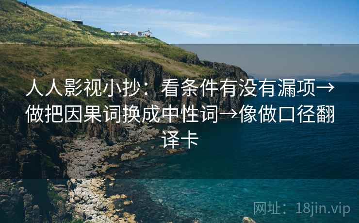 人人影视小抄:看条件有没有漏项→做把因果词换成中性词→像做口径翻译卡 人人影视小抄:看条件有没有漏项→做把因果词换成中性词→像做口径翻译卡