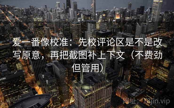 爱一番像校准：先校评论区是不是改写原意，再把截图补上下文（不费劲但管用）