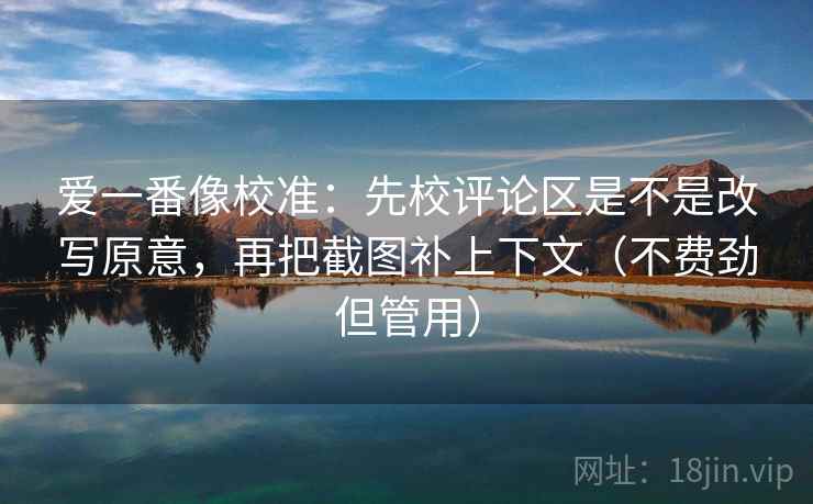 爱一番像校准：先校评论区是不是改写原意，再把截图补上下文（不费劲但管用）