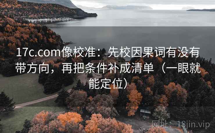 17c.com像校准：先校因果词有没有带方向，再把条件补成清单（一眼就能定位）