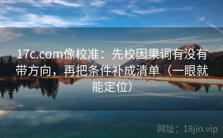 17c.com像校准:先校因果词有没有带方向,再把条件补成清单(一眼就能定位) 17c.com像校准:先校因果词有没有带方向,再把条件补成清单(一眼就能定位)