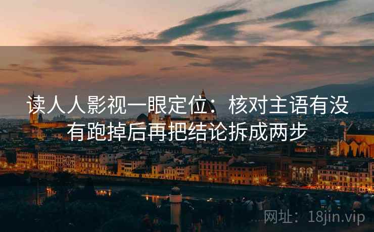 读人人影视一眼定位：核对主语有没有跑掉后再把结论拆成两步