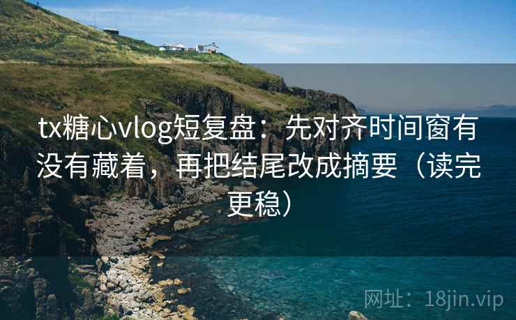 tx糖心vlog短复盘：先对齐时间窗有没有藏着，再把结尾改成摘要（读完更稳）