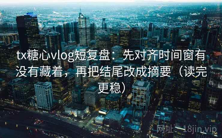 tx糖心vlog短复盘:先对齐时间窗有没有藏着,再把结尾改成摘要(读完更稳) tx糖心vlog短复盘:先对齐时间窗有没有藏着,再把结尾改成摘要(读完更稳)