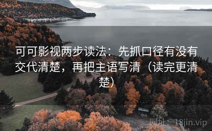 可可影视两步读法：先抓口径有没有交代清楚，再把主语写清（读完更清楚）