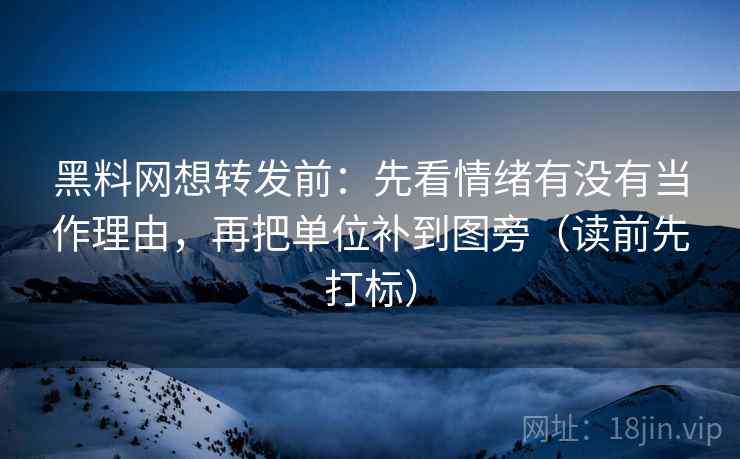 黑料网想转发前:先看情绪有没有当作理由,再把单位补到图旁(读前先打标) 黑料网想转发前:先看情绪有没有当作理由,再把单位补到图旁(读前先打标)