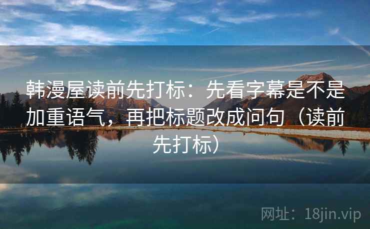 韩漫屋读前先打标：先看字幕是不是加重语气，再把标题改成问句（读前先打标）