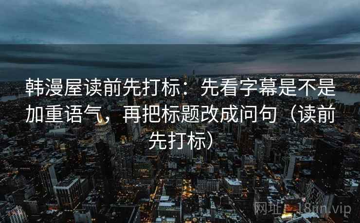 韩漫屋读前先打标:先看字幕是不是加重语气,再把标题改成问句(读前先打标) 韩漫屋读前先打标:先看字幕是不是加重语气,再把标题改成问句(读前先打标)