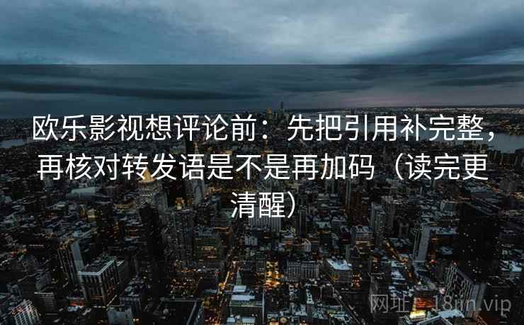 欧乐影视想评论前：先把引用补完整，再核对转发语是不是再加码（读完更清醒）