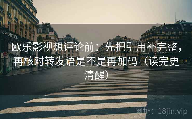 欧乐影视想评论前:先把引用补完整,再核对转发语是不是再加码(读完更清醒) 欧乐影视想评论前:先把引用补完整,再核对转发语是不是再加码(读完更清醒)