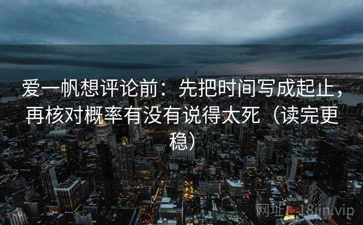 爱一帆想评论前:先把时间写成起止,再核对概率有没有说得太死(读完更稳) 爱一帆想评论前:先把时间写成起止,再核对概率有没有说得太死(读完更稳)