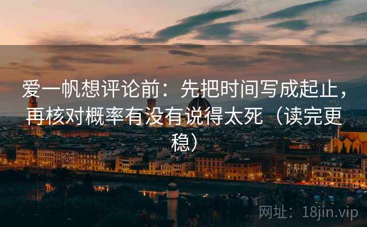 爱一帆想评论前：先把时间写成起止，再核对概率有没有说得太死（读完更稳）