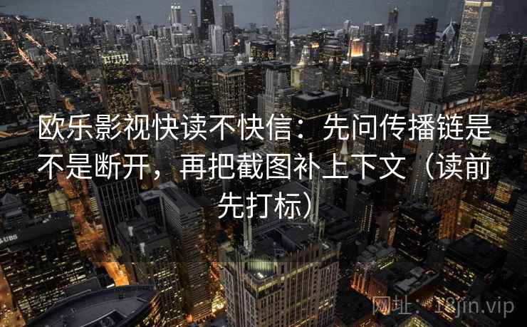 欧乐影视快读不快信:先问传播链是不是断开,再把截图补上下文(读前先打标) 欧乐影视快读不快信:先问传播链是不是断开,再把截图补上下文(读前先打标)