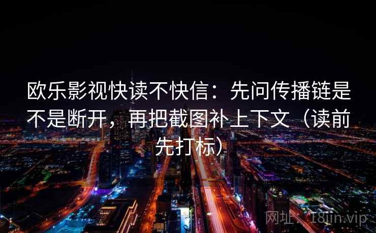 欧乐影视快读不快信：先问传播链是不是断开，再把截图补上下文（读前先打标）