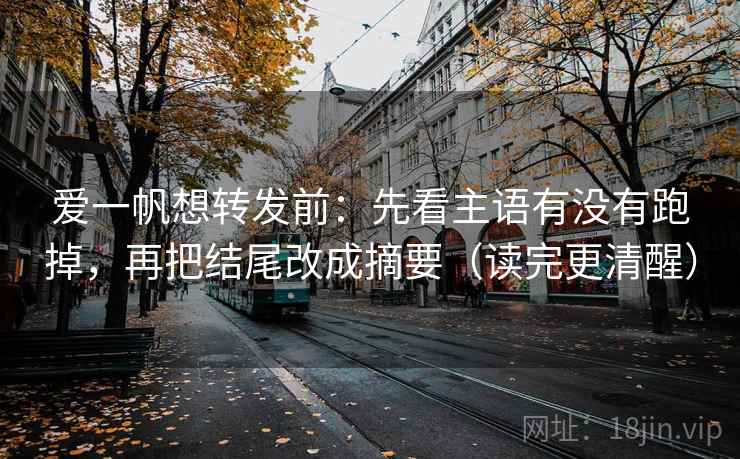 爱一帆想转发前:先看主语有没有跑掉,再把结尾改成摘要(读完更清醒) 爱一帆想转发前:先看主语有没有跑掉,再把结尾改成摘要(读完更清醒)