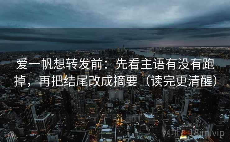 爱一帆想转发前:先看主语有没有跑掉,再把结尾改成摘要(读完更清醒) 爱一帆想转发前:先看主语有没有跑掉,再把结尾改成摘要(读完更清醒)