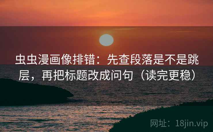 虫虫漫画像排错：先查段落是不是跳层，再把标题改成问句（读完更稳）