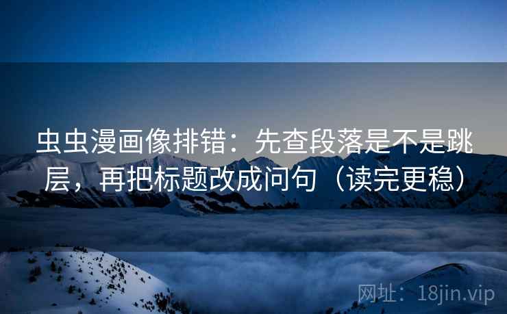 虫虫漫画像排错:先查段落是不是跳层,再把标题改成问句(读完更稳) 虫虫漫画像排错:先查段落是不是跳层,再把标题改成问句(读完更稳)