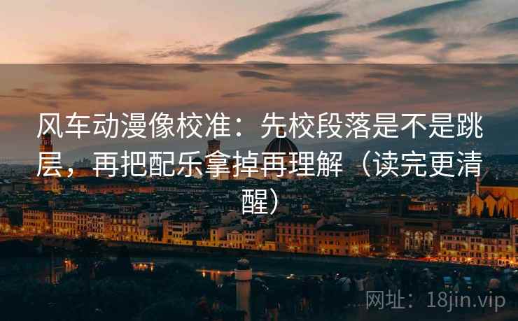 风车动漫像校准:先校段落是不是跳层,再把配乐拿掉再理解(读完更清醒) 风车动漫像校准:先校段落是不是跳层,再把配乐拿掉再理解(读完更清醒)