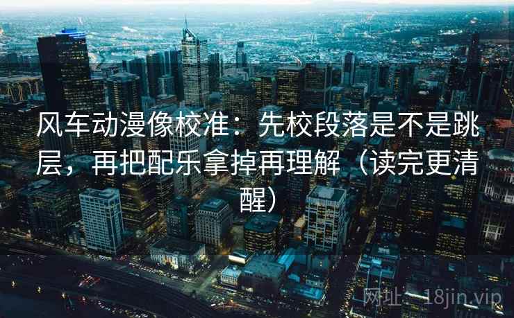 风车动漫像校准:先校段落是不是跳层,再把配乐拿掉再理解(读完更清醒) 风车动漫像校准:先校段落是不是跳层,再把配乐拿掉再理解(读完更清醒)