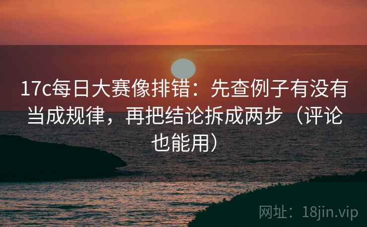 17c每日大赛像排错:先查例子有没有当成规律,再把结论拆成两步(评论也能用) 17c每日大赛像排错:先查例子有没有当成规律,再把结论拆成两步(评论也能用)