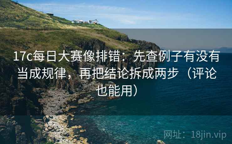 17c每日大赛像排错：先查例子有没有当成规律，再把结论拆成两步（评论也能用）