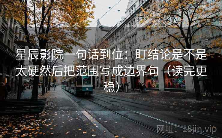 星辰影院一句话到位:盯结论是不是太硬然后把范围写成边界句(读完更稳) 星辰影院一句话到位:盯结论是不是太硬然后把范围写成边界句(读完更稳)