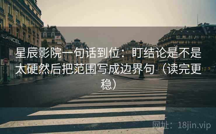 星辰影院一句话到位:盯结论是不是太硬然后把范围写成边界句(读完更稳) 星辰影院一句话到位:盯结论是不是太硬然后把范围写成边界句(读完更稳)