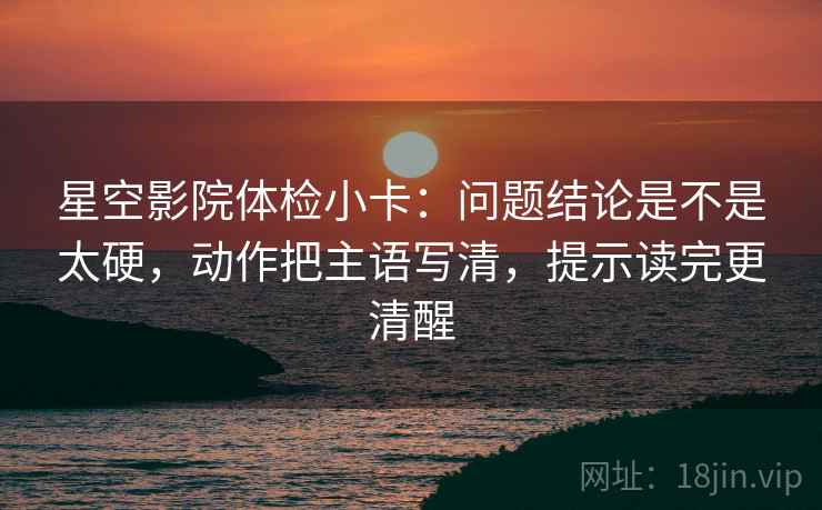 星空影院体检小卡：问题结论是不是太硬，动作把主语写清，提示读完更清醒