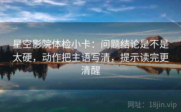 星空影院体检小卡:问题结论是不是太硬,动作把主语写清,提示读完更清醒 星空影院体检小卡:问题结论是不是太硬,动作把主语写清,提示读完更清醒