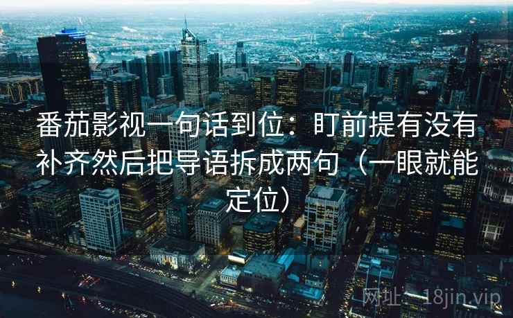 番茄影视一句话到位:盯前提有没有补齐然后把导语拆成两句(一眼就能定位) 番茄影视一句话到位:盯前提有没有补齐然后把导语拆成两句(一眼就能定位)