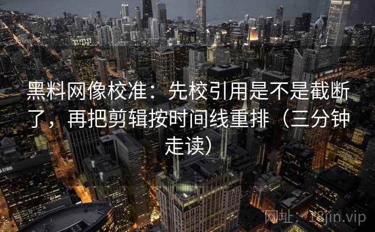 黑料网像校准:先校引用是不是截断了,再把剪辑按时间线重排(三分钟走读) 黑料网像校准:先校引用是不是截断了,再把剪辑按时间线重排(三分钟走读)