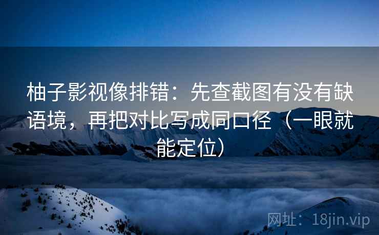 柚子影视像排错：先查截图有没有缺语境，再把对比写成同口径（一眼就能定位）
