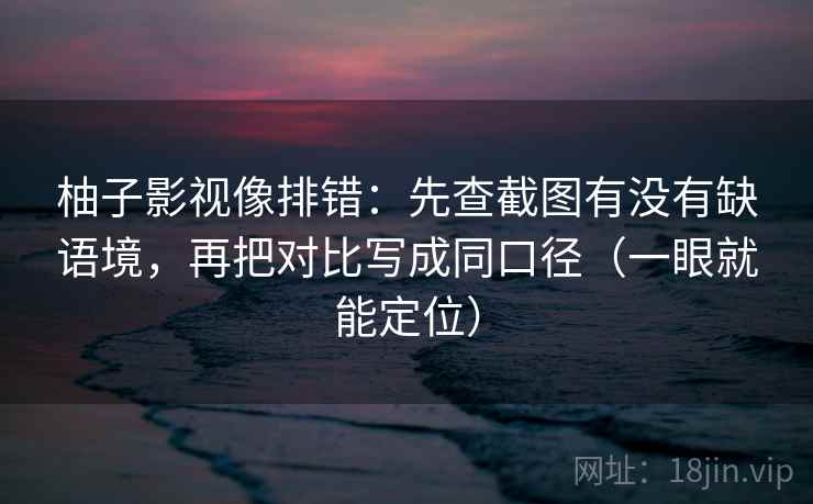 柚子影视像排错：先查截图有没有缺语境，再把对比写成同口径（一眼就能定位）