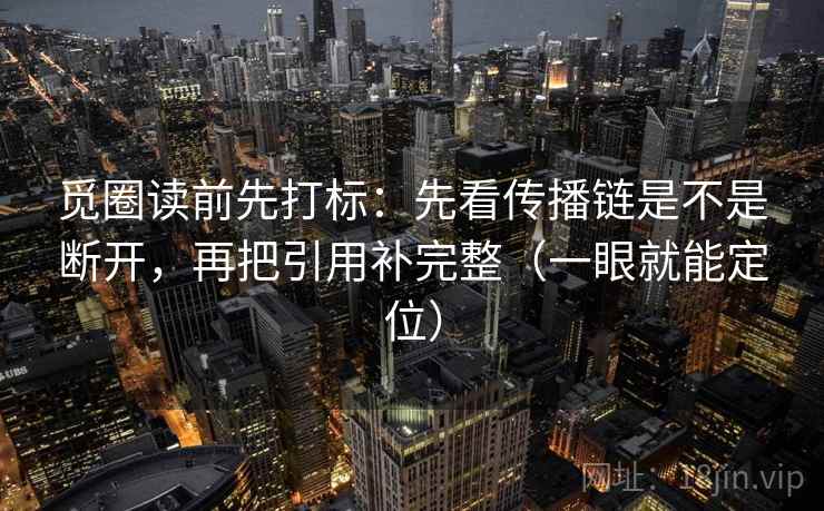 觅圈读前先打标：先看传播链是不是断开，再把引用补完整（一眼就能定位）