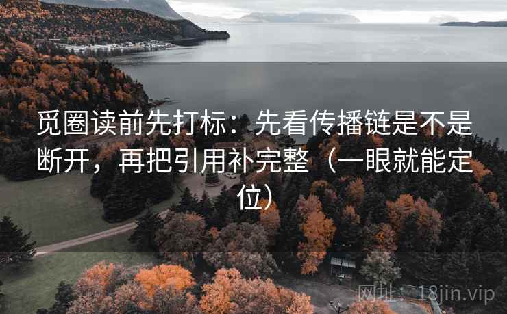 觅圈读前先打标:先看传播链是不是断开,再把引用补完整(一眼就能定位) 觅圈读前先打标:先看传播链是不是断开,再把引用补完整(一眼就能定位)