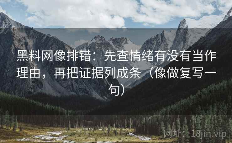 黑料网像排错:先查情绪有没有当作理由,再把证据列成条(像做复写一句) 黑料网像排错:先查情绪有没有当作理由,再把证据列成条(像做复写一句)