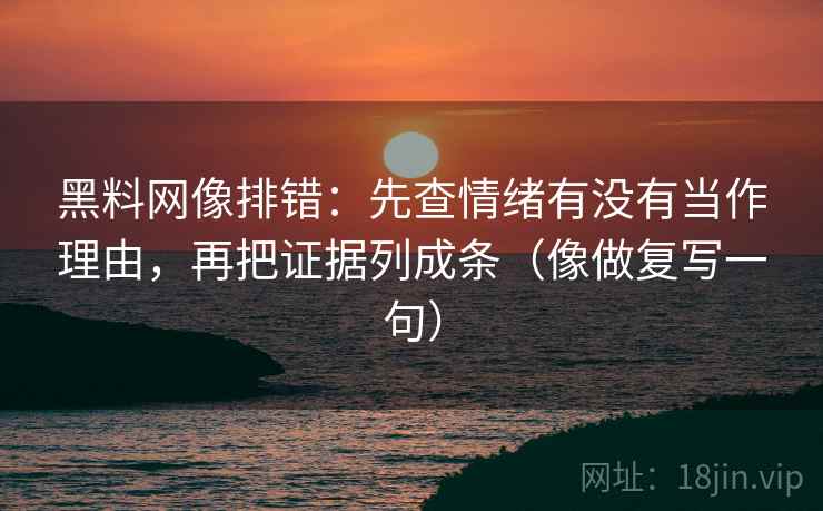 黑料网像排错：先查情绪有没有当作理由，再把证据列成条（像做复写一句）