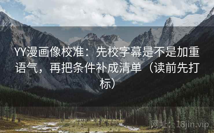YY漫画像校准：先校字幕是不是加重语气，再把条件补成清单（读前先打标）
