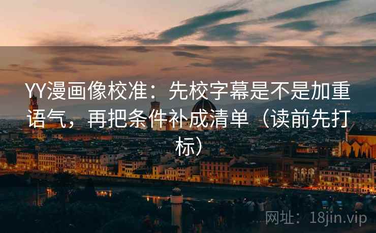 YY漫画像校准:先校字幕是不是加重语气,再把条件补成清单(读前先打标) YY漫画像校准:先校字幕是不是加重语气,再把条件补成清单(读前先打标)