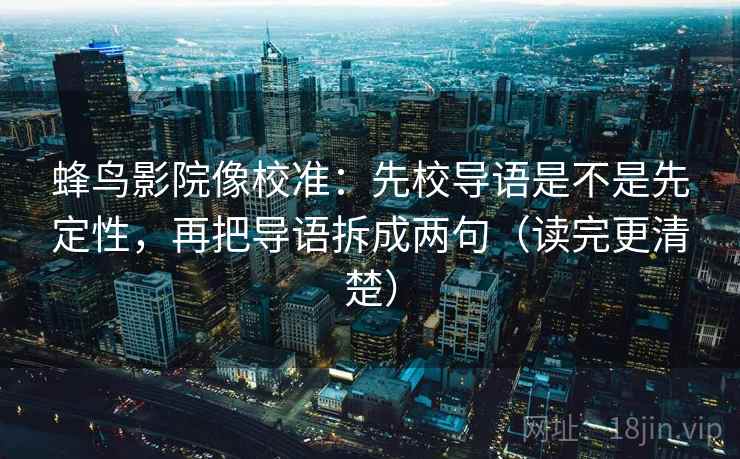 蜂鸟影院像校准：先校导语是不是先定性，再把导语拆成两句（读完更清楚）